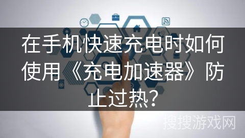 在手机快速充电时如何使用《充电加速器》防止过热？