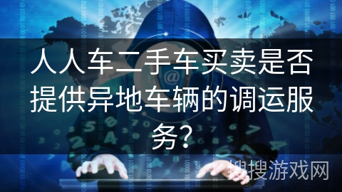 人人车二手车买卖是否提供异地车辆的调运服务? 人人车二手车买卖是否提供异地车辆的调运服务?