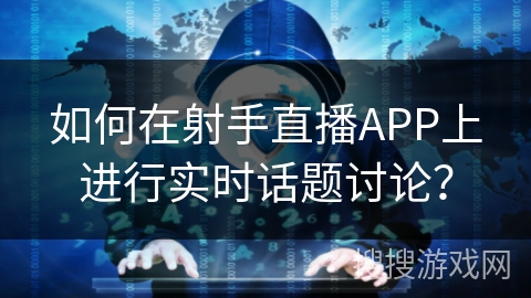 如何在射手直播APP上进行实时话题讨论？