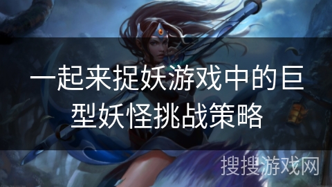 一起来捉妖游戏中的巨型妖怪挑战策略