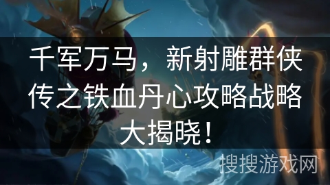 千军万马，新射雕群侠传之铁血丹心攻略战略大揭晓！