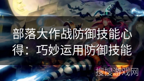部落大作战防御技能心得：巧妙运用防御技能
