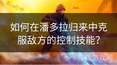 如何在潘多拉归来中克服敌方的控制技能？