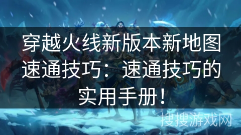 穿越火线新版本新地图速通技巧：速通技巧的实用手册！