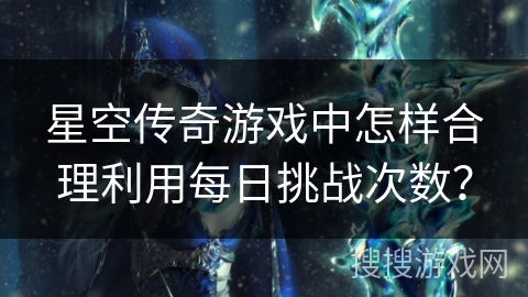 星空传奇游戏中怎样合理利用每日挑战次数？