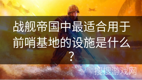 战舰帝国中最适合用于前哨基地的设施是什么？
