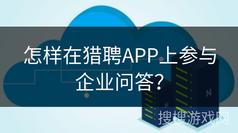 怎样在猎聘APP上参与企业问答？
