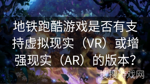 地铁跑酷游戏是否有支持虚拟现实（VR）或增强现实（AR）的版本？