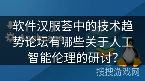 软件汉服荟中的技术趋势论坛有哪些关于人工智能伦理的研讨？