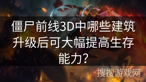 僵尸前线3D中哪些建筑升级后可大幅提高生存能力？