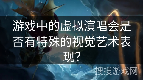 游戏中的虚拟演唱会是否有特殊的视觉艺术表现？