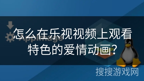 怎么在乐视视频上观看特色的爱情动画？