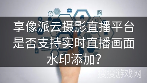 享像派云摄影直播平台是否支持实时直播画面水印添加？