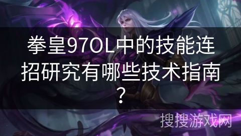 拳皇97OL中的技能连招研究有哪些技术指南？