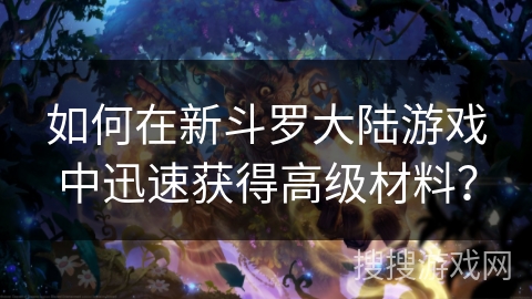 如何在新斗罗大陆游戏中迅速获得高级材料？