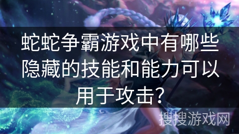 蛇蛇争霸游戏中有哪些隐藏的技能和能力可以用于攻击? 蛇蛇争霸游戏中有哪些隐藏的技能和能力可以用于攻击?