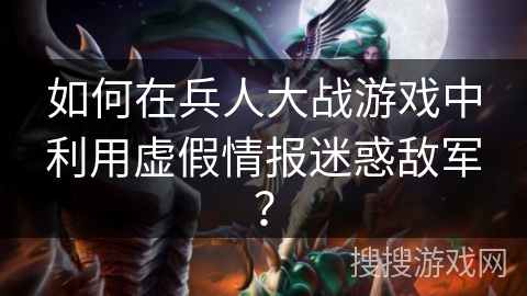 如何在兵人大战游戏中利用虚假情报迷惑敌军？
