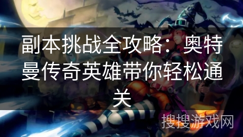 副本挑战全攻略：奥特曼传奇英雄带你轻松通关