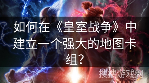 如何在《皇室战争》中建立一个强大的地图卡组？