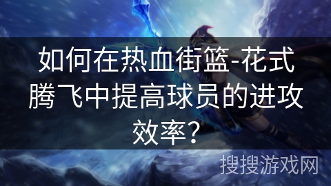 如何在热血街篮-花式腾飞中提高球员的进攻效率？
