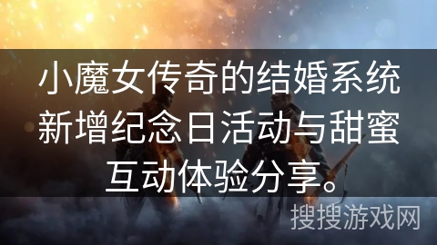 小魔女传奇的结婚系统新增纪念日活动与甜蜜互动体验分享。 小魔女传奇的结婚系统新增纪念日活动与甜蜜互动体验分享。