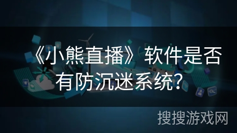 《小熊直播》软件是否有防沉迷系统？