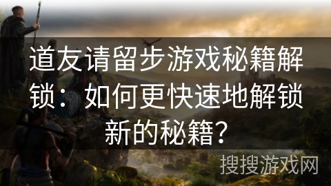 道友请留步游戏秘籍解锁:如何更快速地解锁新的秘籍? 道友请留步游戏秘籍解锁:如何更快速地解锁新的秘籍?
