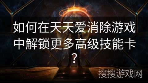 如何在天天爱消除游戏中解锁更多高级技能卡？