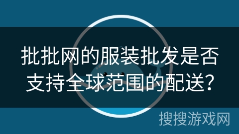 批批网的服装批发是否支持全球范围的配送? 批批网的服装批发是否支持全球范围的配送?