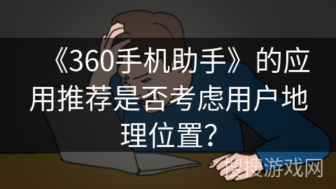 《360手机助手》的应用推荐是否考虑用户地理位置？