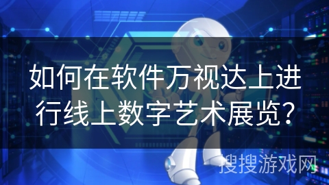 如何在软件万视达上进行线上数字艺术展览？