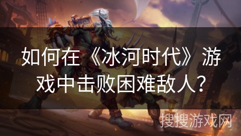 如何在《冰河时代》游戏中击败困难敌人？