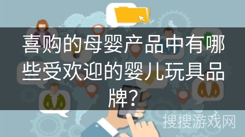 喜购的母婴产品中有哪些受欢迎的婴儿玩具品牌？
