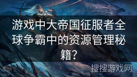 游戏中大帝国征服者全球争霸中的资源管理秘籍？