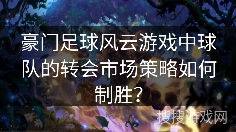 豪门足球风云游戏中球队的转会市场策略如何制胜？