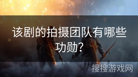 该剧的拍摄团队有哪些功勋？