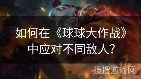如何在《球球大作战》中应对不同敌人？