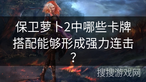 保卫萝卜2中哪些卡牌搭配能够形成强力连击？