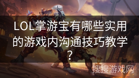 LOL掌游宝有哪些实用的游戏内沟通技巧教学？