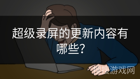超级录屏的更新内容有哪些？