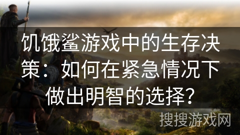 饥饿鲨游戏中的生存决策：如何在紧急情况下做出明智的选择？