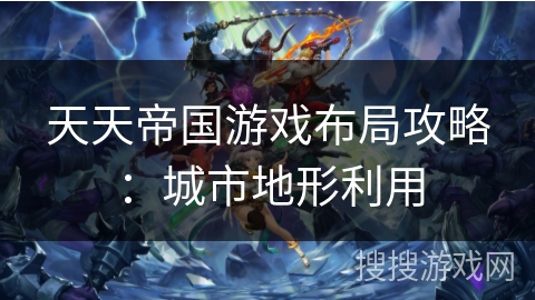 天天帝国游戏布局攻略：城市地形利用