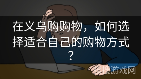 在义乌购购物，如何选择适合自己的购物方式？