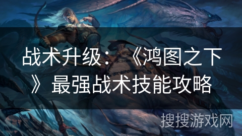 战术升级：《鸿图之下》最强战术技能攻略