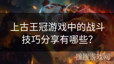 上古王冠游戏中的战斗技巧分享有哪些？