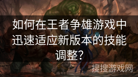 如何在王者争雄游戏中迅速适应新版本的技能调整？
