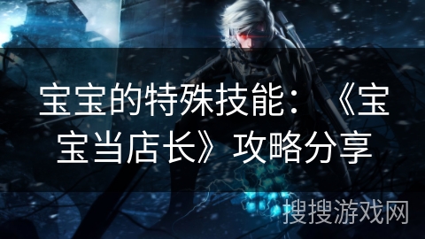 宝宝的特殊技能：《宝宝当店长》攻略分享