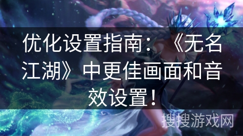 优化设置指南：《无名江湖》中更佳画面和音效设置！