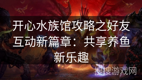 开心水族馆攻略之好友互动新篇章:共享养鱼新乐趣 开心水族馆攻略之好友互动新篇章:共享养鱼新乐趣