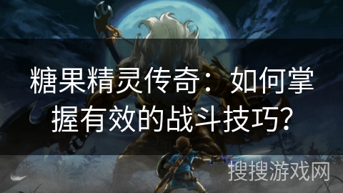 糖果精灵传奇：如何掌握有效的战斗技巧？